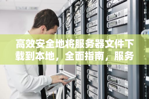 高效安全地将服务器文件下载到本地，全面指南，服务器下载文件到本地命令