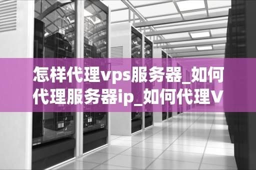 怎样代理vps服务器_如何代理服务器ip_如何代理VPS服务器