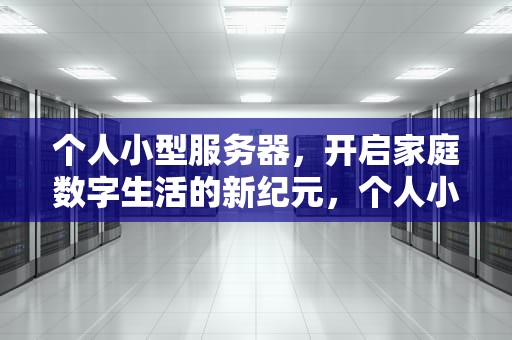 个人小型服务器，开启家庭数字生活的新纪元，个人小型服务器价格