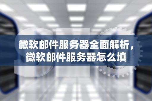 微软邮件服务器全面解析，微软邮件服务器怎么填