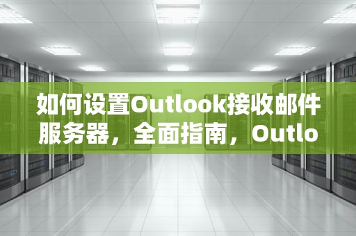 如何设置Outlook接收邮件服务器，全面指南，Outlook接收邮件服务器和发送邮件服务器