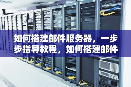 如何搭建邮件服务器，一步步指导教程，如何搭建邮件服务器