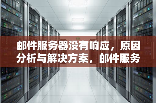 邮件服务器没有响应，原因分析与解决方案，邮件服务器没有响应,请验证您已在邮件设置中输入