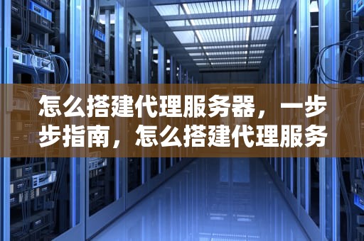 怎么搭建代理服务器，一步步指南，怎么搭建代理服务器 路由