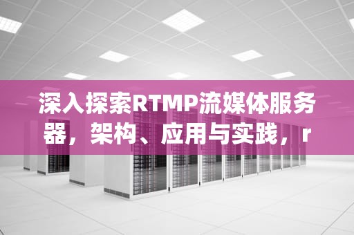 深入探索RTMP流媒体服务器，架构、应用与实践，rtmp流媒体服务器搭建