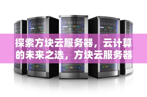 探索方块云服务器，云计算的未来之选，方块云服务器地址