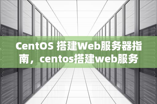 CentOS 搭建Web服务器指南，centos搭建web服务器需要安装软件