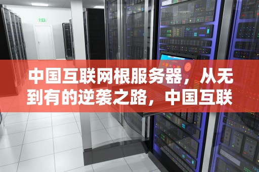 中国互联网根服务器，从无到有的逆袭之路，中国互联网根服务器在哪里