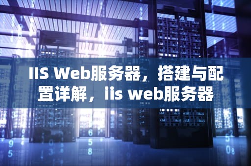 IIS Web服务器，搭建与配置详解，iis web服务器