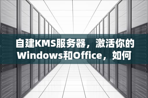 自建KMS服务器，激活你的Windows和Office，如何自建kms激活服务器