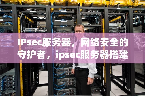 IPsec服务器，网络安全的守护者，ipsec服务器搭建