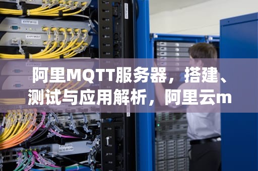 阿里MQTT服务器，搭建、测试与应用解析，阿里云mqtt服务器