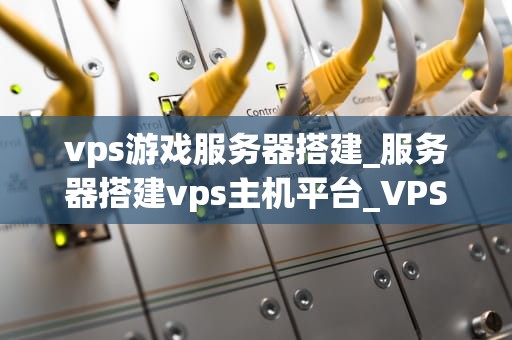vps游戏服务器搭建_服务器搭建vps主机平台_VPS游戏服务器搭建指南