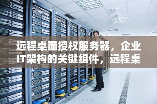 远程桌面授权服务器，企业IT架构的关键组件，远程桌面提示由于没有远程桌面授权服务器