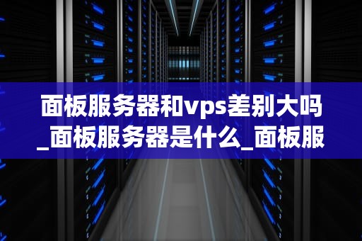 面板服务器和vps差别大吗_面板服务器是什么_面板服务器与VPS的差别大吗？