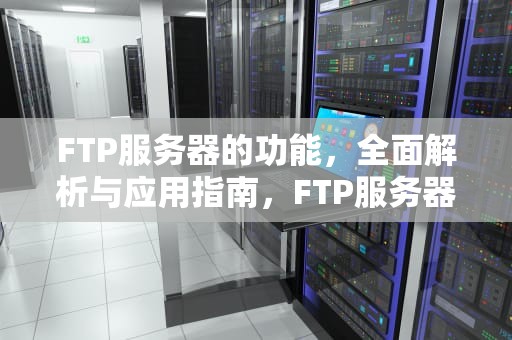 FTP服务器的功能，全面解析与应用指南，FTP服务器的功能为