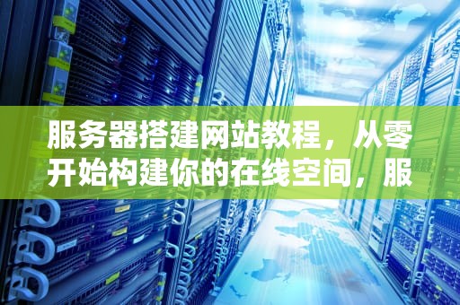 服务器搭建网站教程，从零开始构建你的在线空间，服务器搭建网站教程视频