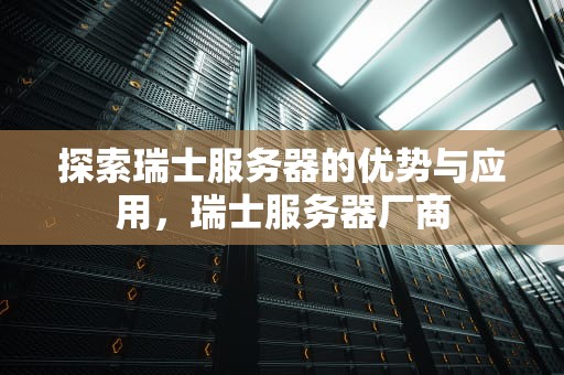 探索瑞士服务器的优势与应用，瑞士服务器厂商