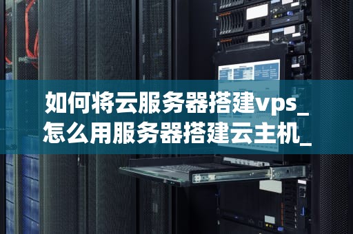 如何将云服务器搭建vps_怎么用服务器搭建云主机_如何将云服务器搭建VPS