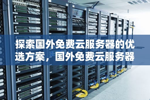 探索国外免费云服务器的优选方案，国外免费云服务器推荐