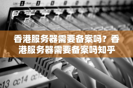 香港服务器需要备案吗？香港服务器需要备案吗知乎