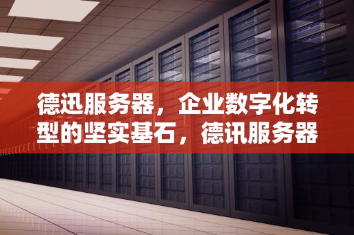 德迅服务器，企业数字化转型的坚实基石，德讯服务器官网