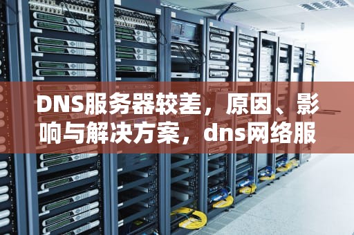 DNS服务器较差，原因、影响与解决方案，dns网络服务器差