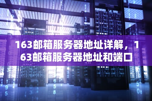 163邮箱服务器地址详解，163邮箱服务器地址和端口