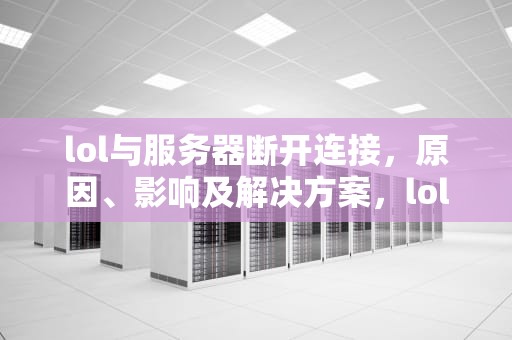 lol与服务器断开连接，原因、影响及解决方案，lol与服务器断开连接请重试