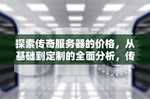探索传奇服务器的价格，从基础到定制的全面分析，传奇服务器多少钱一台手机