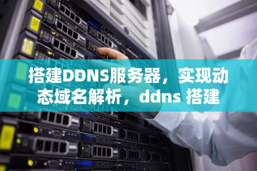 搭建DDNS服务器，实现动态域名解析，ddns 搭建