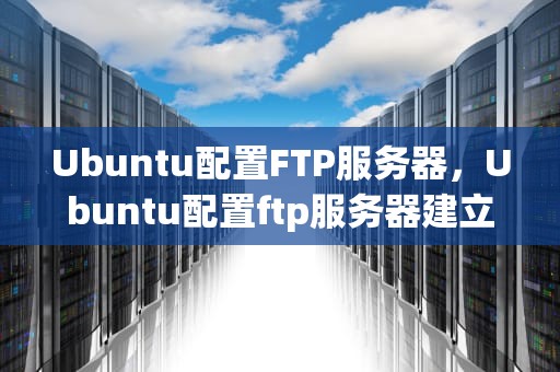 Ubuntu配置FTP服务器，Ubuntu配置ftp服务器建立站点