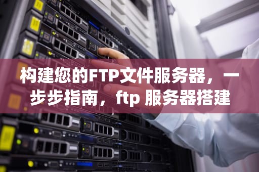 构建您的FTP文件服务器，一步步指南，ftp 服务器搭建