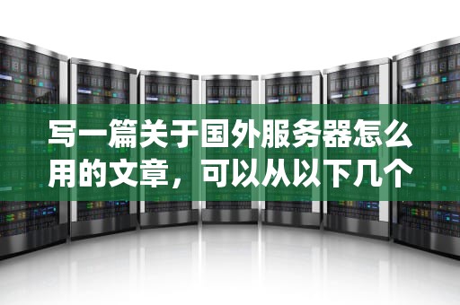写一篇关于国外服务器怎么用的文章，可以从以下几个方面进行阐述，vps国外服务器租用
