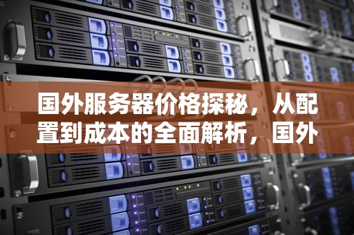 国外服务器价格探秘，从配置到成本的全面解析，国外服务器价格表
