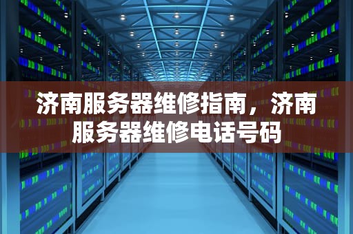 济南服务器维修指南，济南服务器维修电话号码