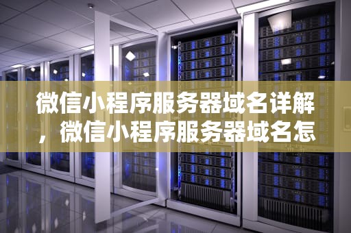 微信小程序服务器域名详解，微信小程序服务器域名怎么配置
