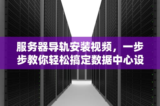 服务器导轨安装视频，一步步教你轻松搞定数据中心设备部署，服务器导轨安装视频教程