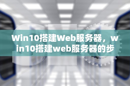 Win10搭建Web服务器，win10搭建web服务器的步骤