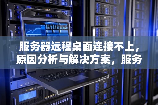 服务器远程桌面连接不上，原因分析与解决方案，服务器远程桌面连接不上解决方法