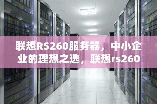 联想RS260服务器，中小企业的理想之选，联想rs260服务器配置