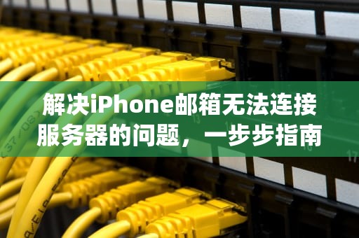 解决iPhone邮箱无法连接服务器的问题，一步步指南，iphone邮箱无法连接服务器怎么办