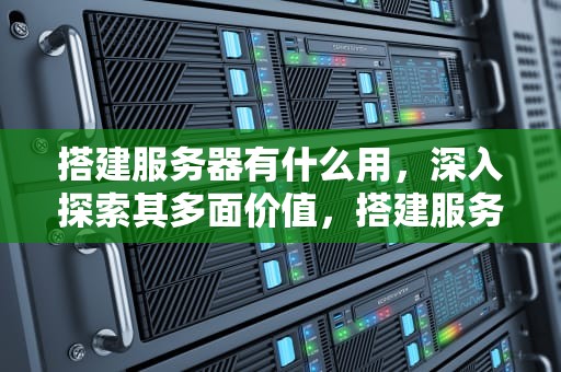 搭建服务器有什么用，深入探索其多面价值，搭建服务器是什么