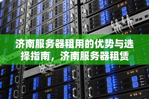 济南服务器租用的优势与选择指南，济南服务器租赁