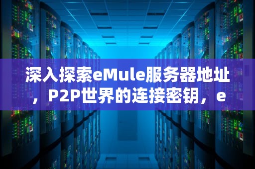 深入探索eMule服务器地址，P2P世界的连接密钥，emule服务器地址列表地址