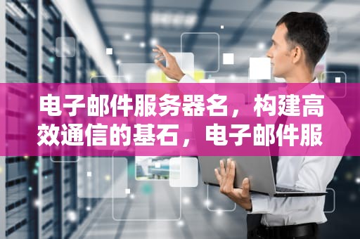 电子邮件服务器名，构建高效通信的基石，电子邮件服务器名是什么
