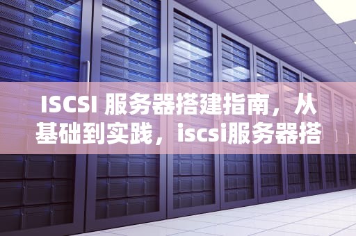 ISCSI 服务器搭建指南，从基础到实践，iscsi服务器搭建 centos