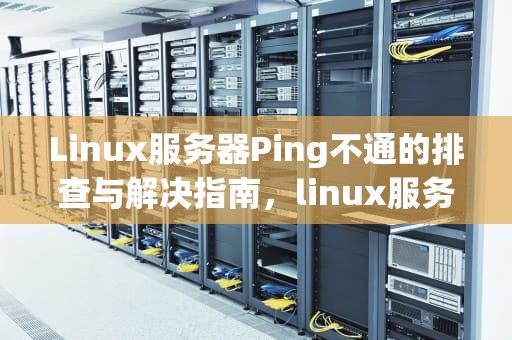 Linux服务器Ping不通的排查与解决指南，linux服务器能ping外面但是不能被ping