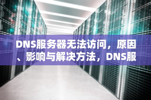 DNS服务器无法访问，原因、影响与解决方法，DNS服务器无法访问