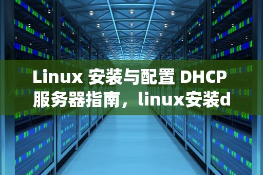 Linux 安装与配置 DHCP 服务器指南，linux安装dhcp服务器步骤